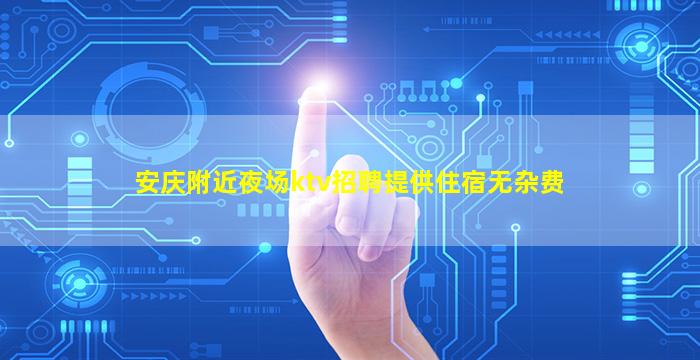 安庆附近夜场ktv招聘提供住宿无杂费